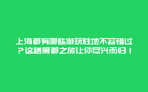 上海都有哪些游玩胜地不容错过？这趟魔都之旅让你尽兴而归！