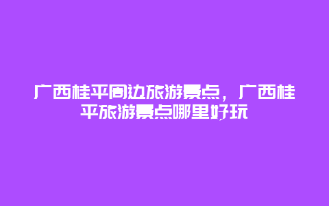 广西桂平周边旅游景点，广西桂平旅游景点哪里好玩