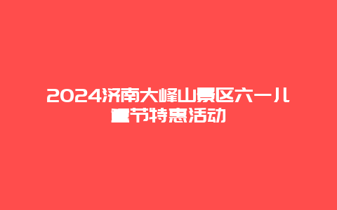 2024济南大峰山景区六一儿童节特惠活动