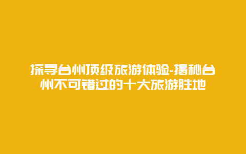 探寻台州顶级旅游体验-揭秘台州不可错过的十大旅游胜地