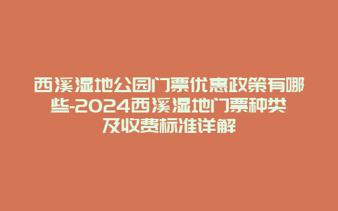 西溪湿地公园门票优惠政策有哪些-2024西溪湿地门票种类及收费标准详解