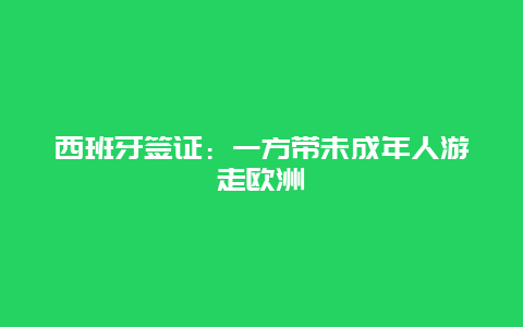 西班牙签证：一方带未成年人游走欧洲