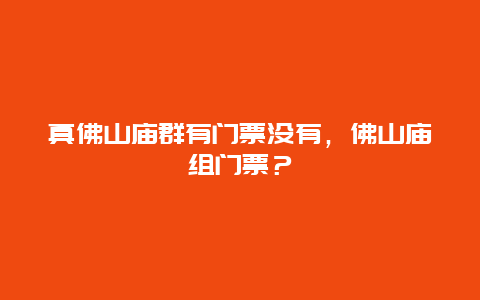 真佛山庙群有门票没有，佛山庙组门票？