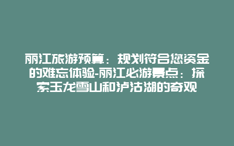 丽江旅游预算：规划符合您资金的难忘体验-丽江必游景点：探索玉龙雪山和泸沽湖的奇观