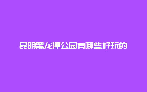 昆明黑龙潭公园有哪些好玩的