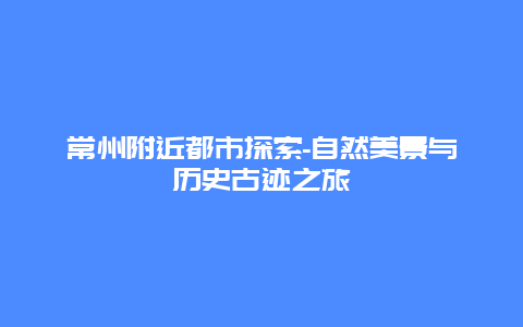 常州附近都市探索-自然美景与历史古迹之旅