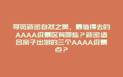 寻觅新密自然之美，最值得去的AAAA级景区有哪些？新密适合亲子出游的三个AAAA级景点？