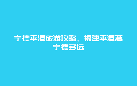 宁德平潭旅游攻略，福建平潭离宁德多远