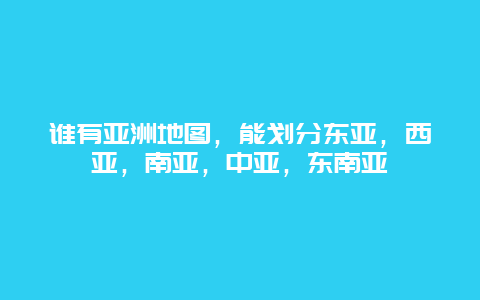 谁有亚洲地图，能划分东亚，西亚，南亚，中亚，东南亚