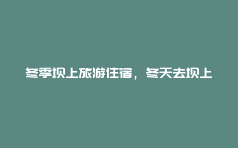 冬季坝上旅游住宿，冬天去坝上