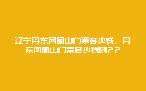 辽宁丹东凤凰山门票多少钱，丹东凤凰山门票多少钱啊?？