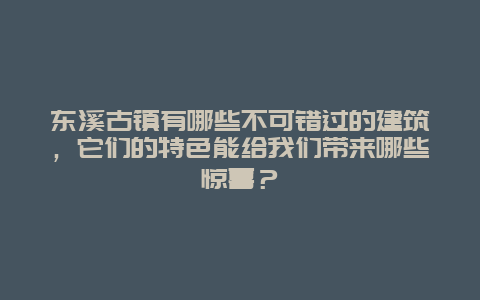 东溪古镇有哪些不可错过的建筑，它们的特色能给我们带来哪些惊喜？