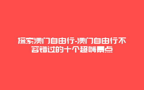 探索澳门自由行-澳门自由行不容错过的十个超嗨景点