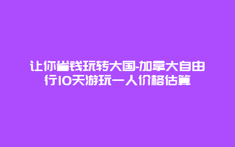 让你省钱玩转大国-加拿大自由行10天游玩一人价格估算