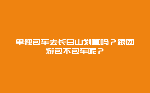 单独包车去长白山划算吗？跟团游包不包车呢？