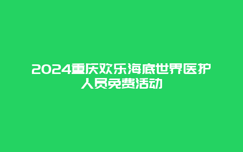 2024重庆欢乐海底世界医护人员免费活动