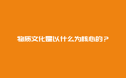 物质文化是以什么为核心的？