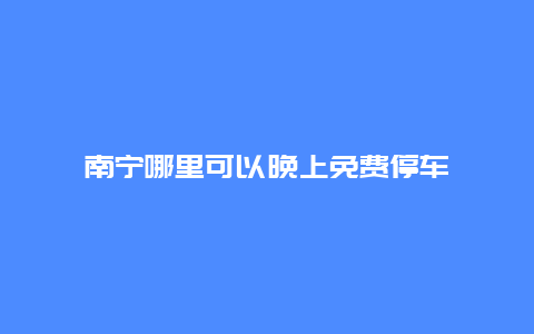 南宁哪里可以晚上免费停车