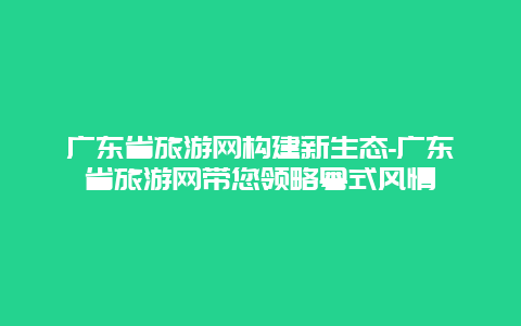 广东省旅游网构建新生态-广东省旅游网带您领略粤式风情