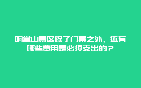 响堂山景区除了门票之外，还有哪些费用是必须支出的？