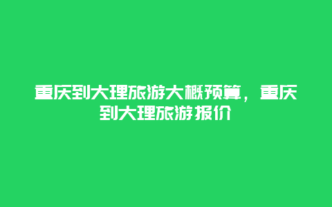 重庆到大理旅游大概预算，重庆到大理旅游报价