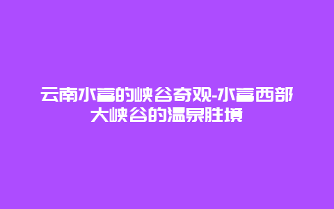 云南水富的峡谷奇观-水富西部大峡谷的温泉胜境