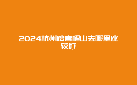 2024杭州踏青爬山去哪里比较好