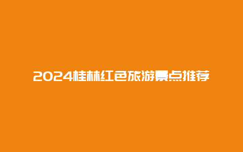 2024桂林红色旅游景点推荐