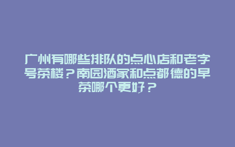 广州有哪些排队的点心店和老字号茶楼？南园酒家和点都德的早茶哪个更好？