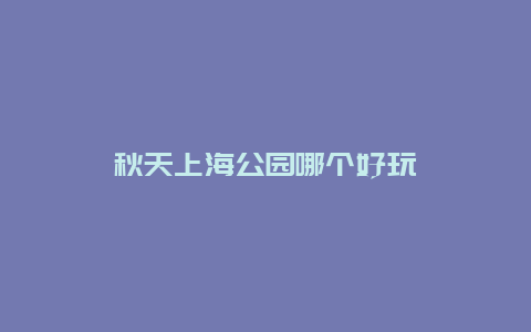 秋天上海公园哪个好玩