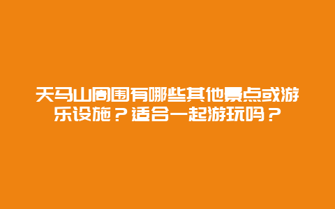 天马山周围有哪些其他景点或游乐设施？适合一起游玩吗？