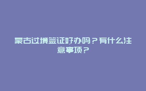 蒙古过境签证好办吗？有什么注意事项？