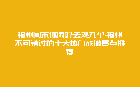 福州周末休闲好去处九个-福州不可错过的十大热门旅游景点推荐