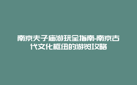 南京夫子庙游玩全指南-南京古代文化枢纽的游览攻略