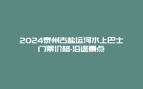 2024泰州古盐运河水上巴士门票价格-沿途景点