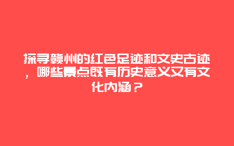 探寻赣州的红色足迹和文史古迹，哪些景点既有历史意义又有文化内涵？