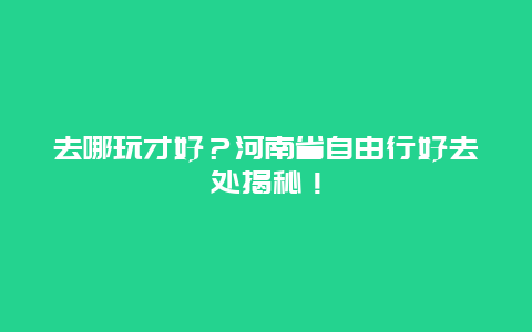 去哪玩才好？河南省自由行好去处揭秘！