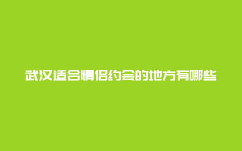 武汉适合情侣约会的地方有哪些