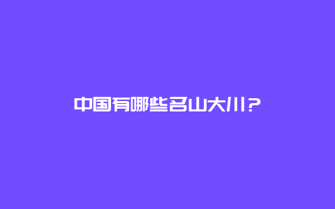 中国有哪些名山大川？