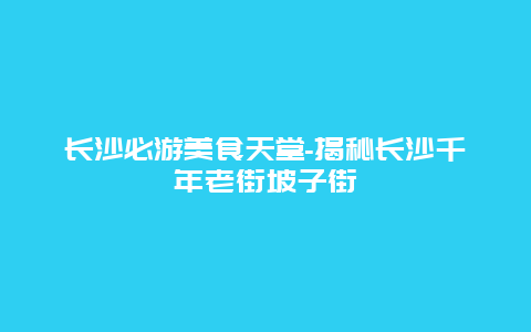 长沙必游美食天堂-揭秘长沙千年老街坡子街