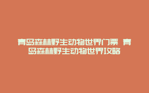 青岛森林野生动物世界门票 青岛森林野生动物世界攻略