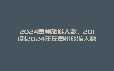 2024贵州旅游人数，2011到2024年在贵州旅游人数