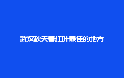 武汉秋天看红叶最佳的地方