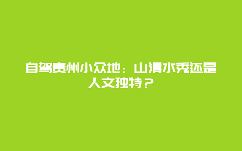 自驾贵州小众地：山清水秀还是人文独特？