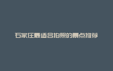 石家庄最适合拍照的景点推荐