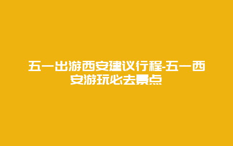 五一出游西安建议行程-五一西安游玩必去景点