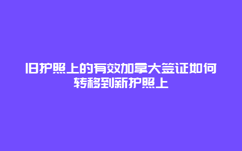 旧护照上的有效加拿大签证如何转移到新护照上