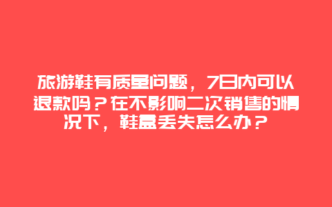 旅游鞋有质量问题，7日内可以退款吗？在不影响二次销售的情况下，鞋盒丢失怎么办？