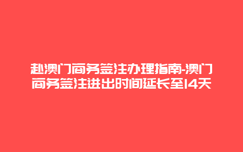 赴澳门商务签注办理指南-澳门商务签注进出时间延长至14天