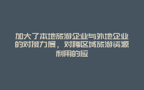 加大了本地旅游企业与外地企业的对接力度，对跨区域旅游资源利用的应